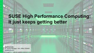 SUSE High Performance Computing:
It just keeps getting better
Jay Kruemcke
Sr. Product Manager, HPC, ARM, POWER
jayk@suse.com
 