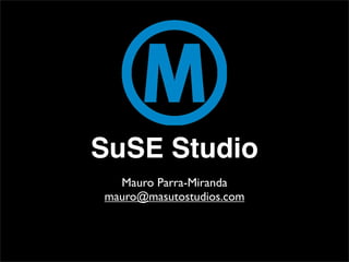 SuSE Studio
  Mauro Parra-Miranda
mauro@masutostudios.com
 