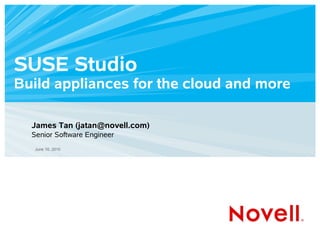 SUSE Studio
Build appliances for the cloud and more

  James Tan (jatan@novell.com)
  Senior Software Engineer
   June 10, 2010
 