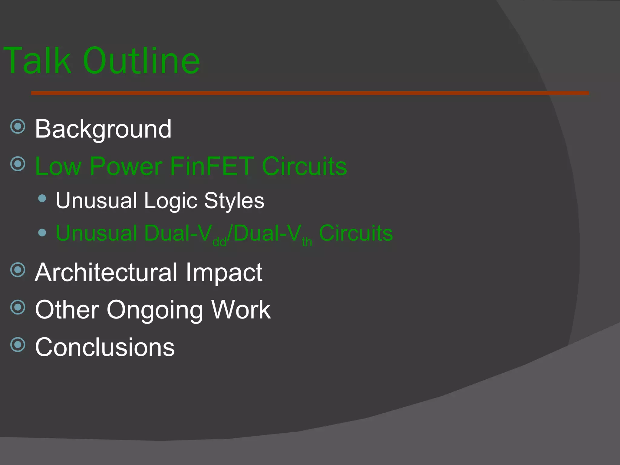 Talk Outline Background  Low Power FinFET Circuits Unusual Logic Styles Unusual Dual-V dd /Dual-V th  Circuits Architectural Impact Other Ongoing Work Conclusions 