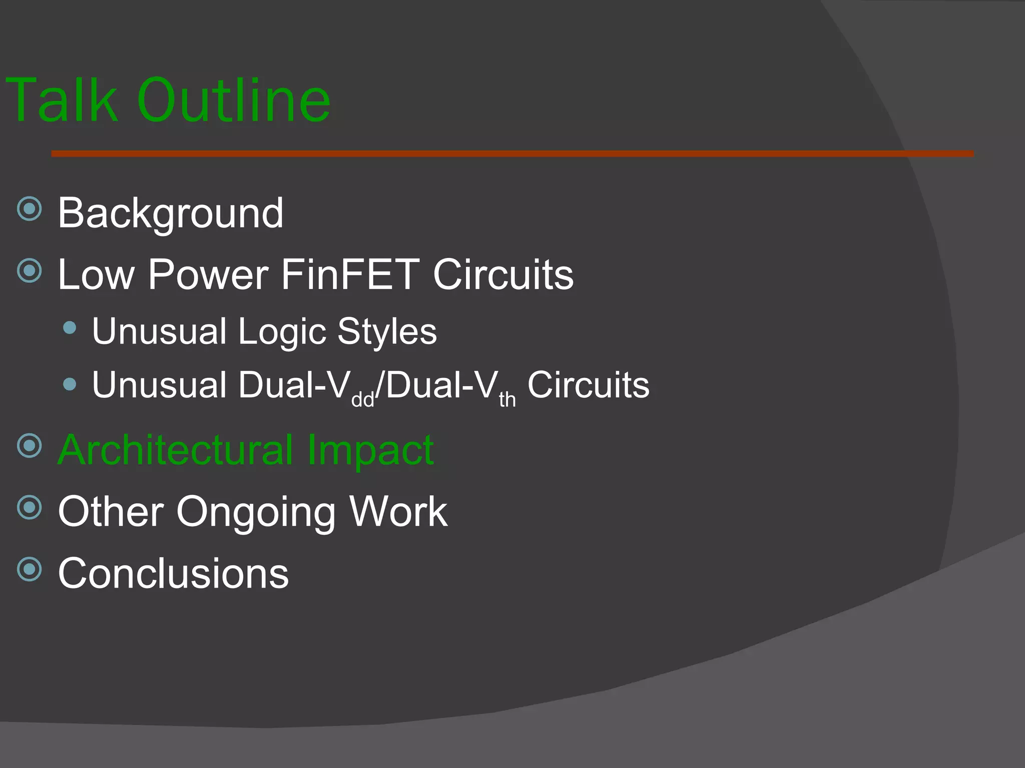 Talk Outline Background  Low Power FinFET Circuits Unusual Logic Styles Unusual Dual-V dd /Dual-V th  Circuits Architectural Impact Other Ongoing Work Conclusions 
