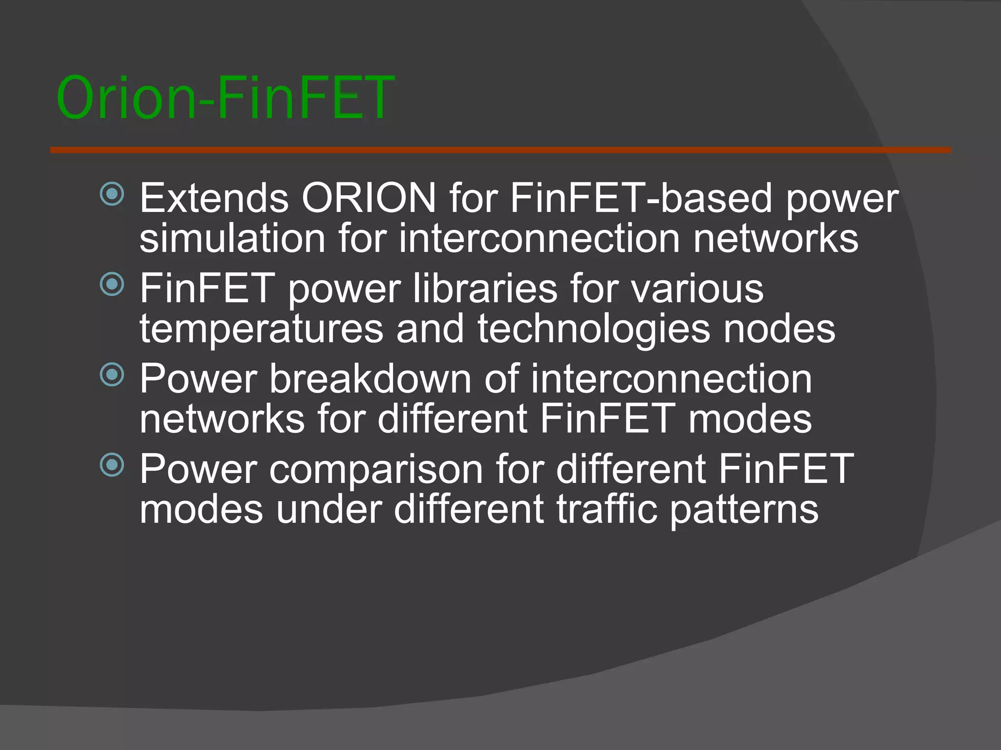 Orion-FinFET Extends ORION for FinFET-based power simulation for interconnection networks FinFET power libraries for various temperatures and technologies nodes Power breakdown of interconnection networks for different FinFET modes Power comparison for different FinFET modes under different traffic patterns 