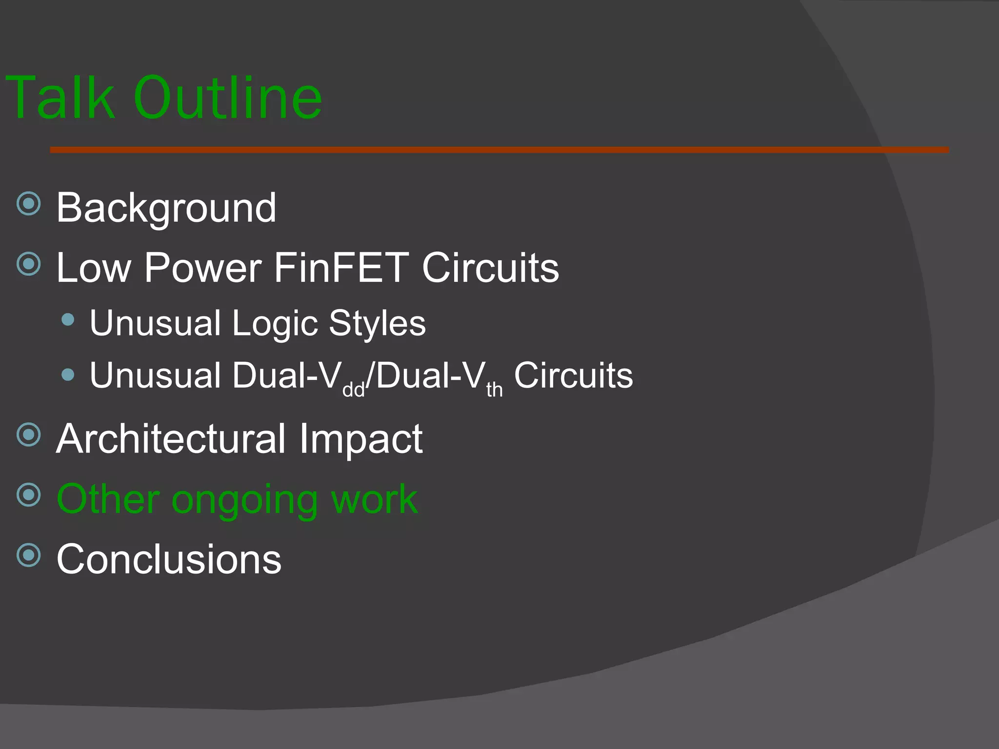 Talk Outline Background  Low Power FinFET Circuits Unusual Logic Styles Unusual Dual-V dd /Dual-V th  Circuits Architectural Impact Other ongoing work Conclusions 