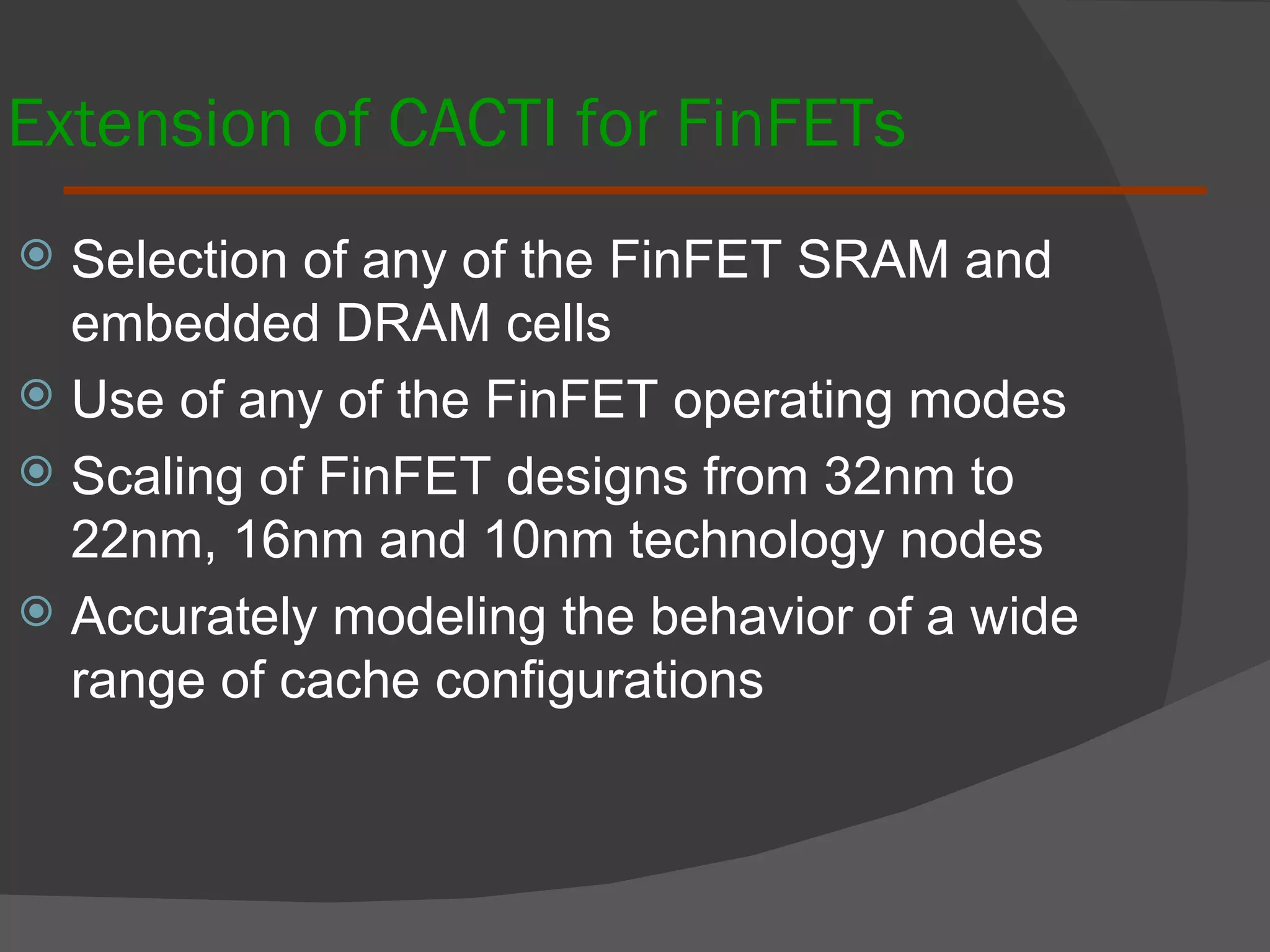 Extension of CACTI for FinFETs Selection of any of the FinFET SRAM and embedded DRAM cells Use of any of the FinFET operating modes Scaling of FinFET designs from 32nm to 22nm, 16nm and 10nm technology nodes Accurately modeling the behavior of a wide range of cache configurations 