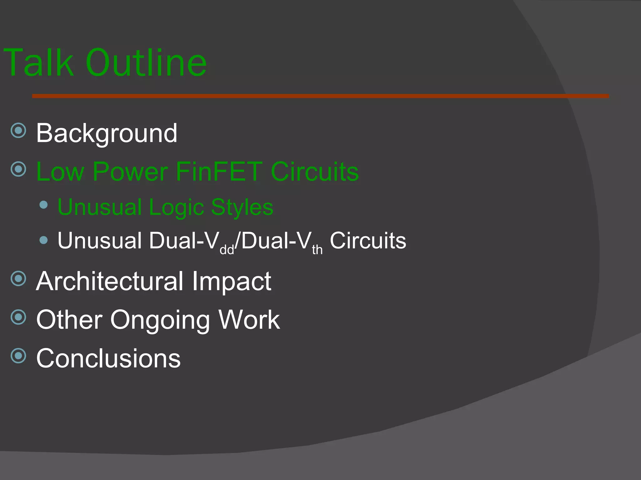 Talk Outline Background  Low Power FinFET Circuits Unusual Logic Styles Unusual Dual-V dd /Dual-V th  Circuits Architectural Impact Other Ongoing Work Conclusions 