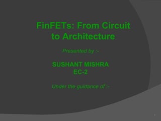 1 Presented by :- SUSHANT MISHRA EC-2 Under the guidance of :- FinFETs: From Circuit to Architecture 