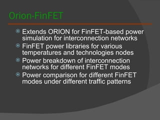 Orion-FinFET Extends ORION for FinFET-based power simulation for interconnection networks FinFET power libraries for various temperatures and technologies nodes Power breakdown of interconnection networks for different FinFET modes Power comparison for different FinFET modes under different traffic patterns 
