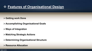  Features of Organisational Design
Getting work Done
Accomplishing Organisational Goals
Ways of Integration
Matching Strategic Actions
Determining Organisational Structure
Resource Allocation
 