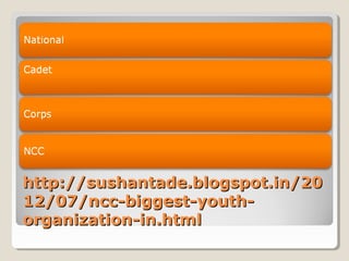 http://sushantade.blogspot.in/20http://sushantade.blogspot.in/20
12/07/ncc-biggest-youth-12/07/ncc-biggest-youth-
organization-in.htmlorganization-in.html
 