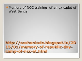 http://sushantade.blogspot.in/20http://sushantade.blogspot.in/20
15/01/memory-of-republic-day-15/01/memory-of-republic-day-
camp-of-ncc-at.htmlcamp-of-ncc-at.html
Memory of NCC training of an ex cadet of
West Bengal
 