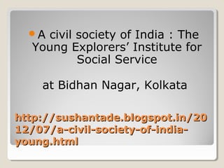 http://sushantade.blogspot.in/20http://sushantade.blogspot.in/20
12/07/a-civil-society-of-india-12/07/a-civil-society-of-india-
young.htmlyoung.html
A civil society of India : The
Young Explorers’ Institute for
Social Service
at Bidhan Nagar, Kolkata
 