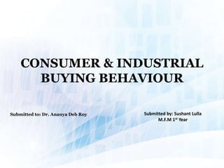 CONSUMER & INDUSTRIAL
BUYING BEHAVIOUR
Submitted by: Sushant Lulla
M.F.M 1st Year
Submitted to: Dr. Ananya Deb Roy
 