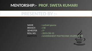 MENTORSHIP:- PROF. SWETA KUMARI
NAME : sushant gaurav
BRANCH : CSE
SEMESTER : 5th
ROLL NO. : 2023-CSE-53
INSTITUTE : GOVERNMENT POLYTECHNIC MUZFFARPUR
PRESENTED BY :-
 