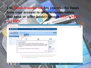 The Funds transfer tab lets you transfer funds
from your account to other accounts within
that bank or other banks through RTGS/NEFT
or IMPS.
 