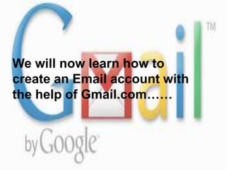 We will now learn how to
create an Email account with
the help of Gmail.com……
 