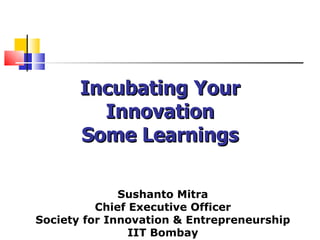   Incubating Your Innovation Some Learnings Sushanto Mitra Chief Executive Officer Society for Innovation & Entrepreneurship IIT Bombay 