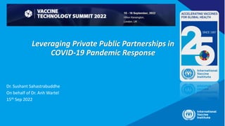Leveraging Private Public Partnerships in
COVID-19 Pandemic Response
Dr. Sushant Sahastrabuddhe
On behalf of Dr. Anh Wartel
15th Sep 2022
 