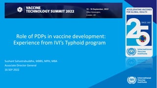 Role of PDPs in vaccine development:
Experience from IVI’s Typhoid program
Sushant Sahastrabuddhe, MBBS, MPH, MBA
Associate Director General
16 SEP 2022
 
