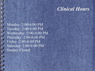 Clinical Hours
Monday :2:00-6:00 PM
Tuesday :2:00-6:00 PM
Wednesday :2:00-6:00 PM
Thursday :2:00-6:00 PM
Friday :2:00-6:00 PM
Saturday :2:00-6:00 PM
Sunday:Closed
 