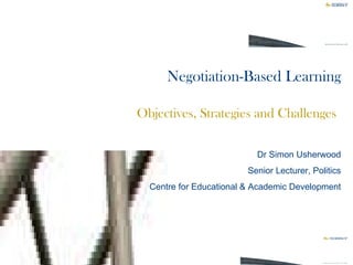 Negotiation-Based Learning Objectives, Strategies and Challenges   Dr Simon Usherwood Senior Lecturer, Politics Centre for Educational & Academic Development 