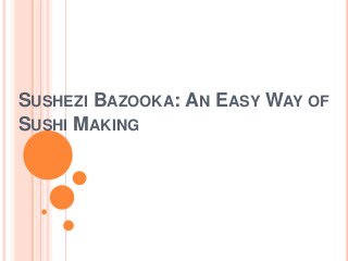 SUSHEZI BAZOOKA: AN EASY WAY OF
SUSHI MAKING
 