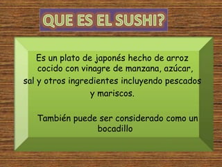 Es un plato de japonés hecho de arroz
cocido con vinagre de manzana, azúcar,
sal y otros ingredientes incluyendo pescados
y mariscos.
También puede ser considerado como un
bocadillo
 