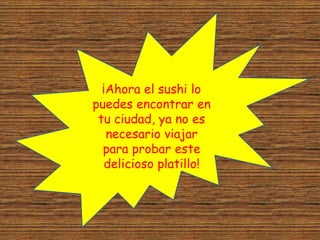 ¡Ahora el sushi lo
puedes encontrar en
tu ciudad, ya no es
necesario viajar
para probar este
delicioso platillo!
 