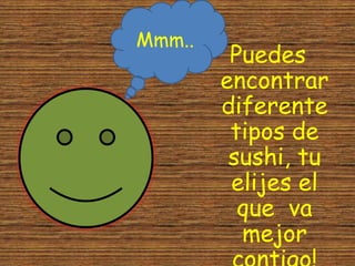 Puedes
encontrar
diferente
tipos de
sushi, tu
elijes el
que va
mejor
Mmm..
 