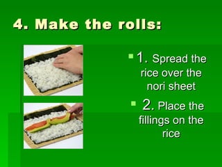4. Make the rolls: 1.  Spread the rice over the nori sheet 2.  Place the fillings on the rice 