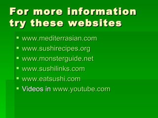 For more information try these websites www.mediterrasian.com www.sushirecipes.org www.monsterguide.net www.sushilinks.com www.eatsushi.com Videos in  www.youtube.com 