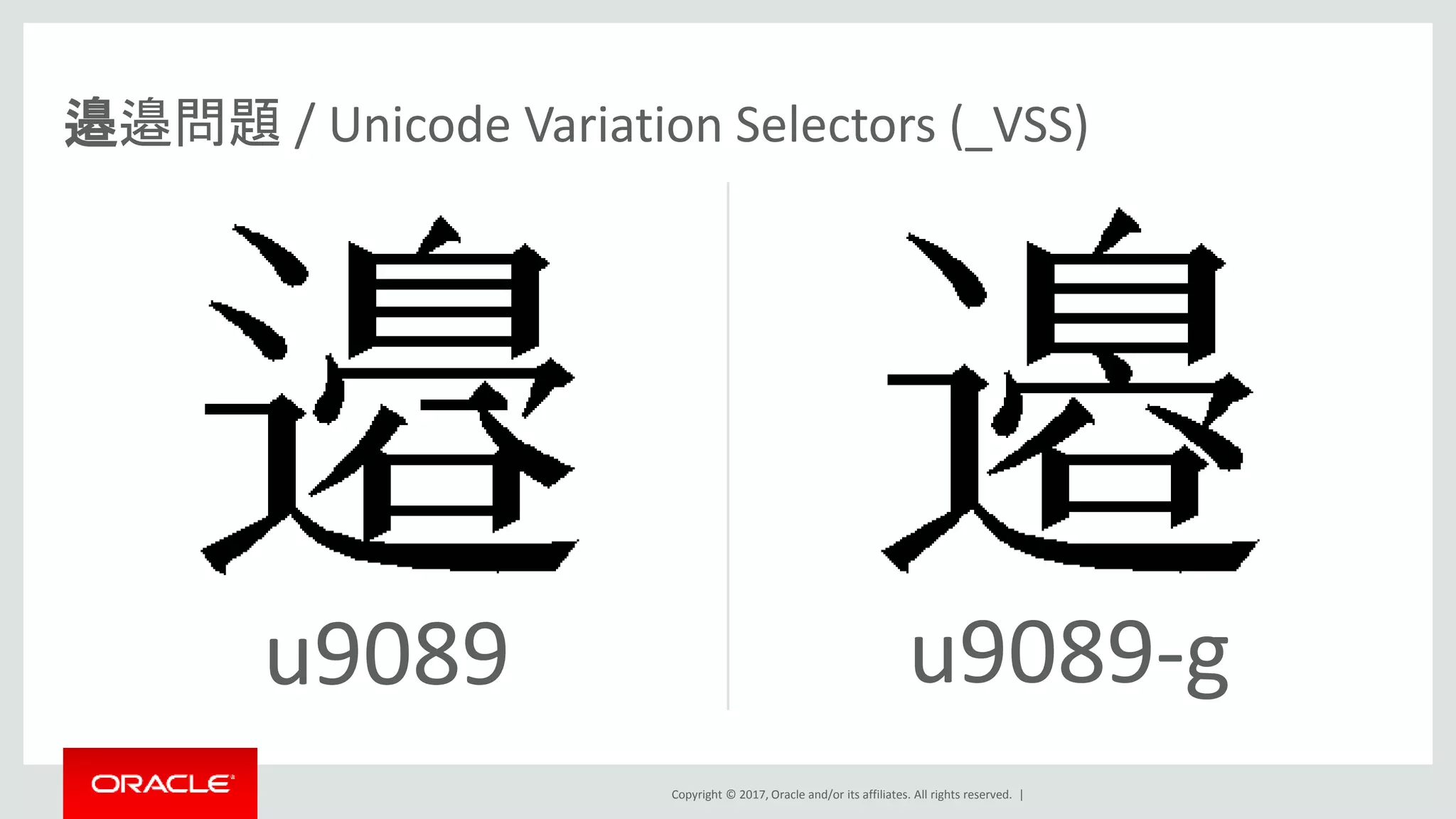 Copyright © 2017, Oracle and/or its affiliates. All rights reserved. |
u9089 u9089-g
邉邉問題 / Unicode Variation Selectors (_VSS)
 