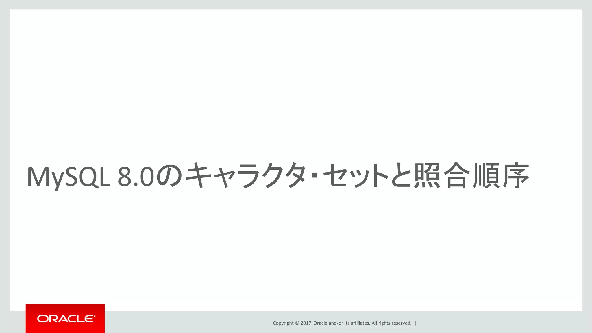 Copyright © 2017, Oracle and/or its affiliates. All rights reserved. |
MySQL 8.0のキャラクタ・セットと照合順序
 