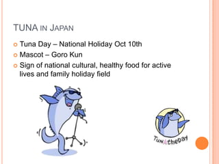 TUNA IN JAPAN
 Tuna Day – National Holiday Oct 10th
 Mascot – Goro Kun

 Sign of national cultural, healthy food for active
  lives and family holiday field
 