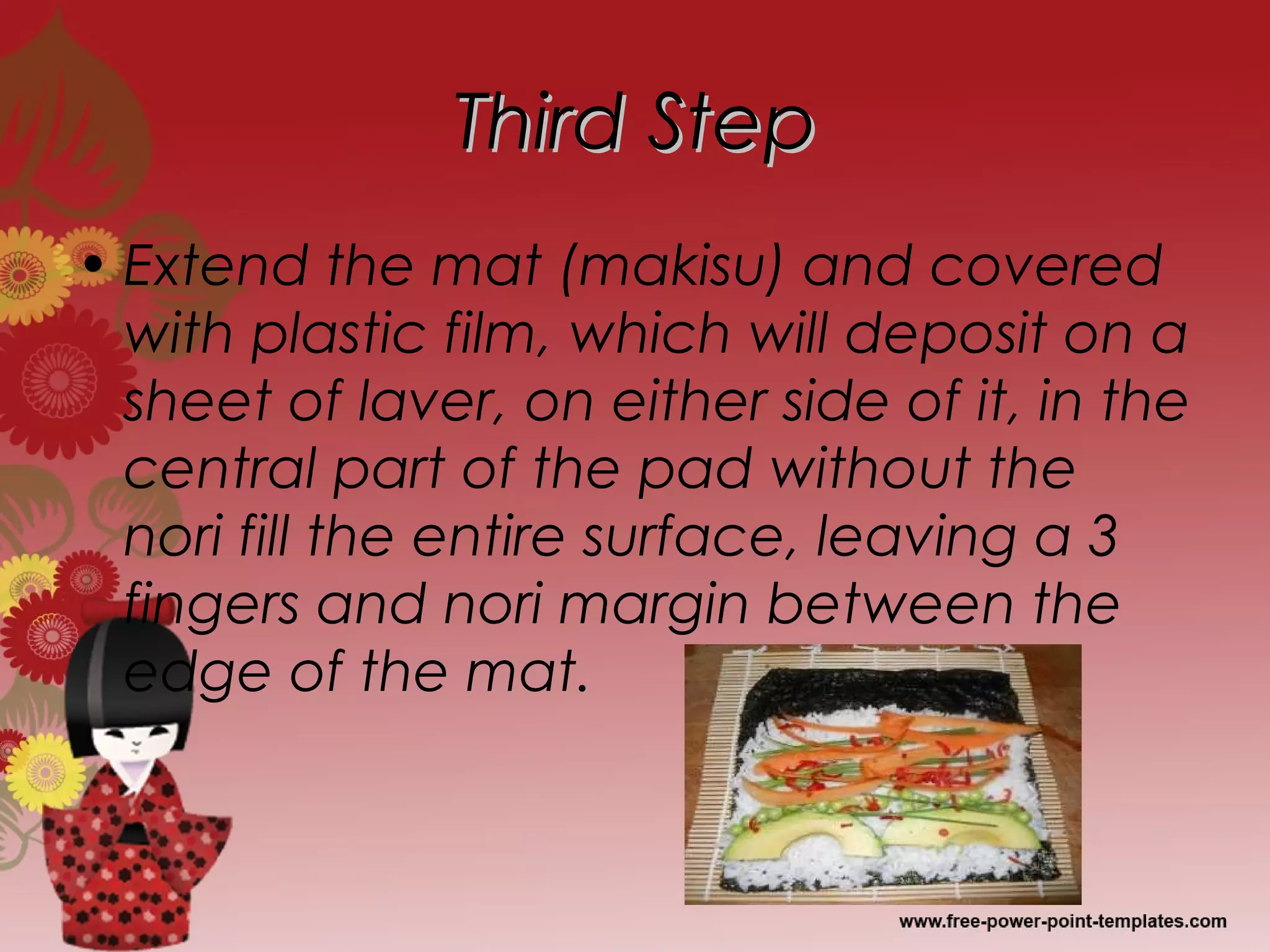 Third StepThird Step
• Extend the mat (makisu) and covered
with plastic film, which will deposit on a
sheet of laver, on either side of it, in the
central part of the pad without the
nori fill the entire surface, leaving a 3
fingers and nori margin between the
edge of the mat.
 