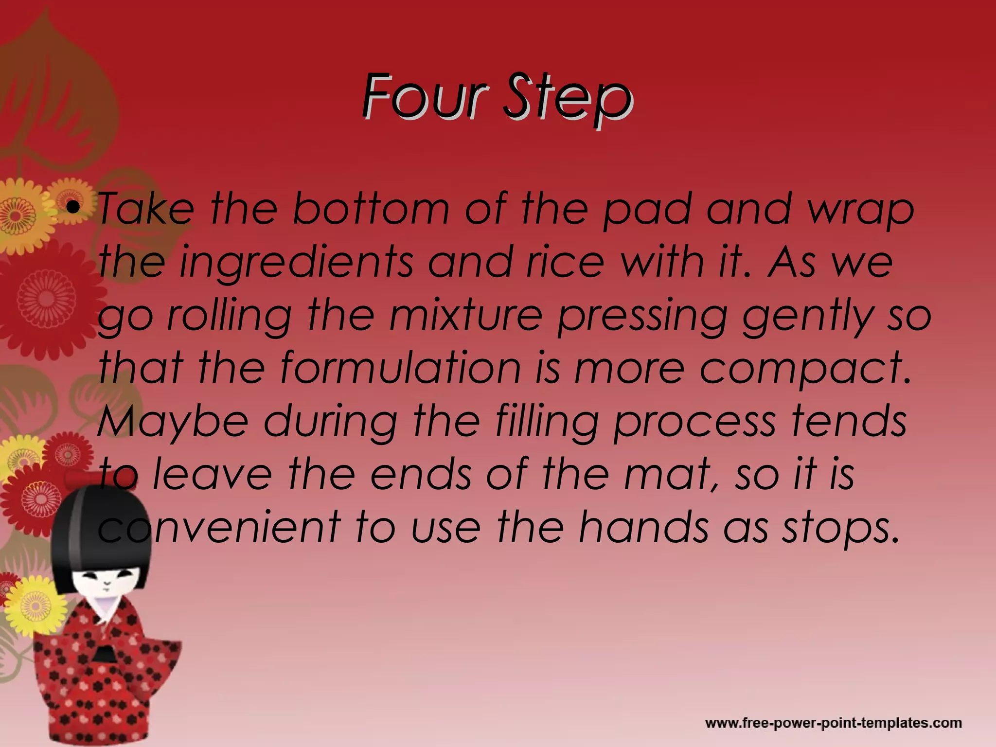 Four StepFour Step
• Take the bottom of the pad and wrap
the ingredients and rice with it. As we
go rolling the mixture pressing gently so
that the formulation is more compact.
Maybe during the filling process tends
to leave the ends of the mat, so it is
convenient to use the hands as stops.
 