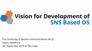 Vision for Development of
SNS Based OS
The University of Electro-Communications.(M.2)
Naoto Kawahara
3th September 2015 at The Cube.
 