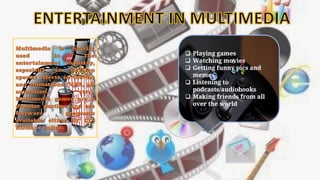 ENTERTAINMENT IN MULTIMEDIA
❑ Playing games
❑ Watching movies
❑ Getting funny pics and
memes
❑ Listening to
podcasts/audiobooks
❑ Making friends from all
over the world
 