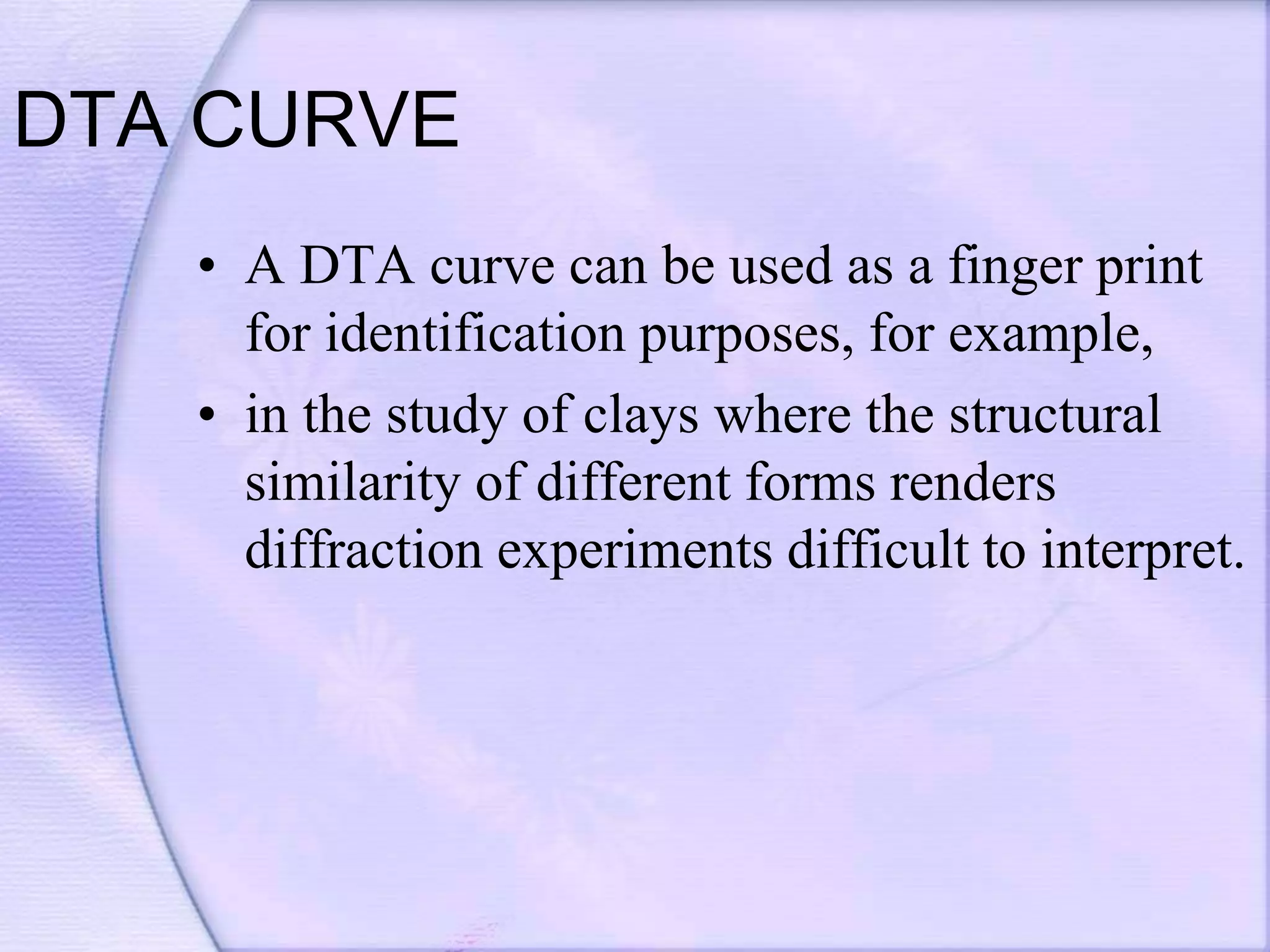 DTA CURVE
• A DTA curve can be used as a finger print
for identification purposes, for example,
• in the study of clays where the structural
similarity of different forms renders
diffraction experiments difficult to interpret.
 