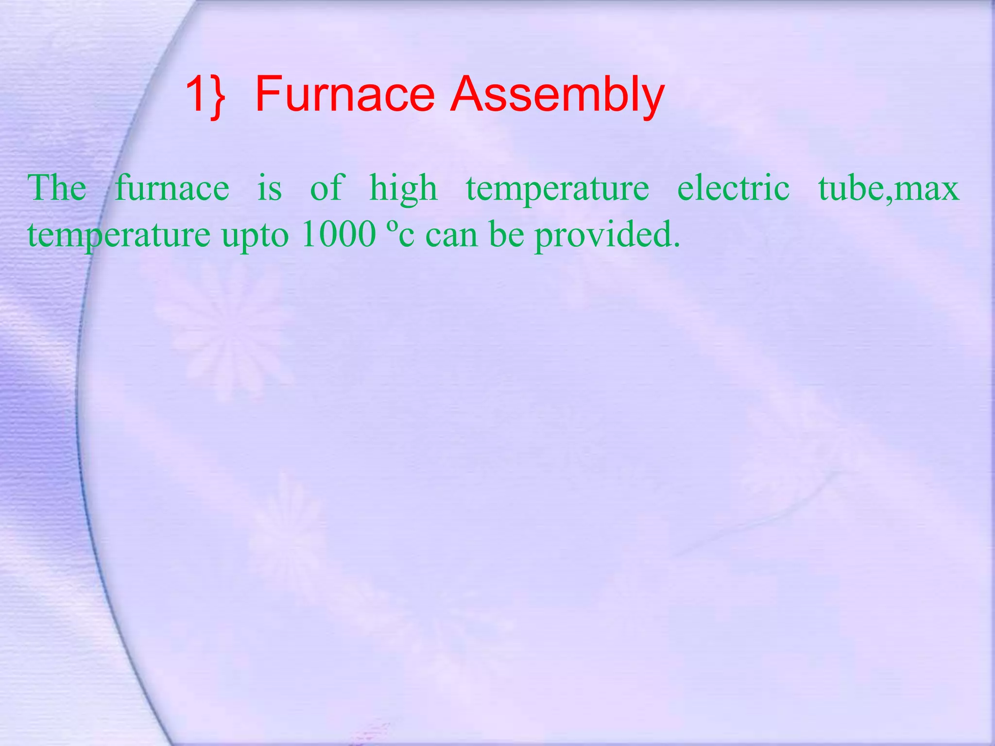 1} Furnace Assembly
The furnace is of high temperature electric tube,max
temperature upto 1000 ºc can be provided.
 