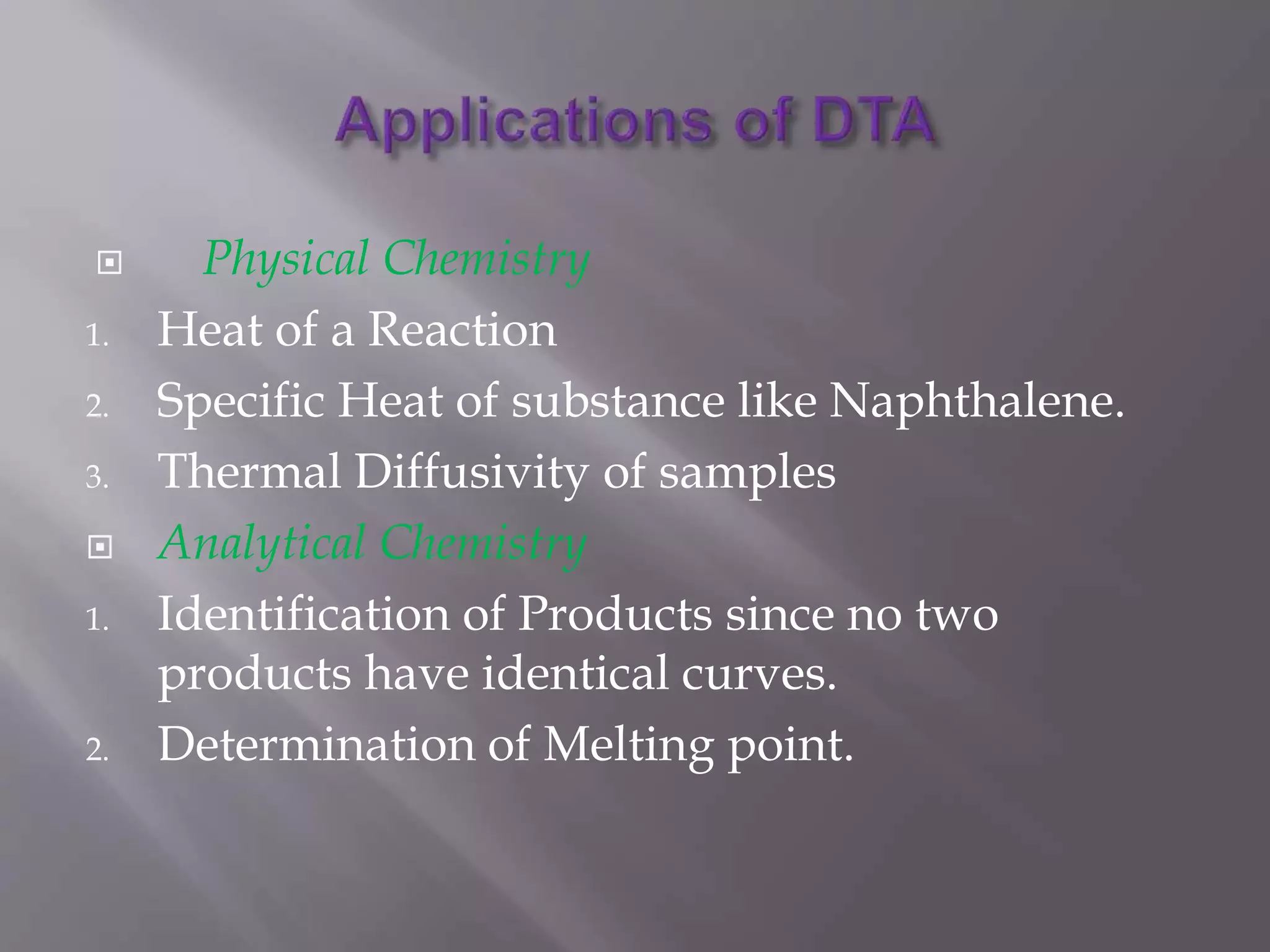  Physical Chemistry
1. Heat of a Reaction
2. Specific Heat of substance like Naphthalene.
3. Thermal Diffusivity of samples
 Analytical Chemistry
1. Identification of Products since no two
products have identical curves.
2. Determination of Melting point.
 