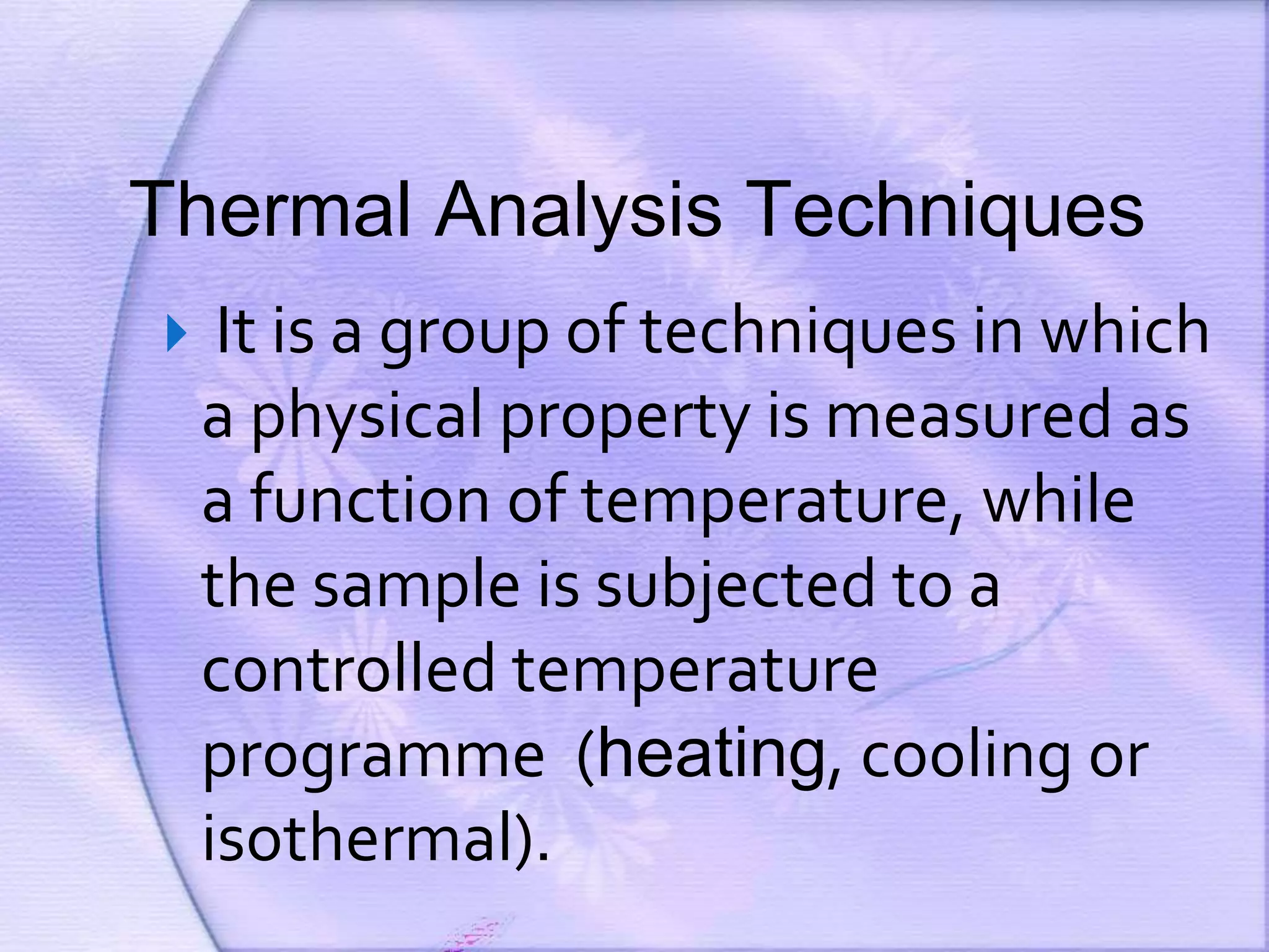 Thermal Analysis Techniques
 It is a group of techniques in which
a physical property is measured as
a function of temperature, while
the sample is subjected to a
controlled temperature
programme (heating, cooling or
isothermal).
 