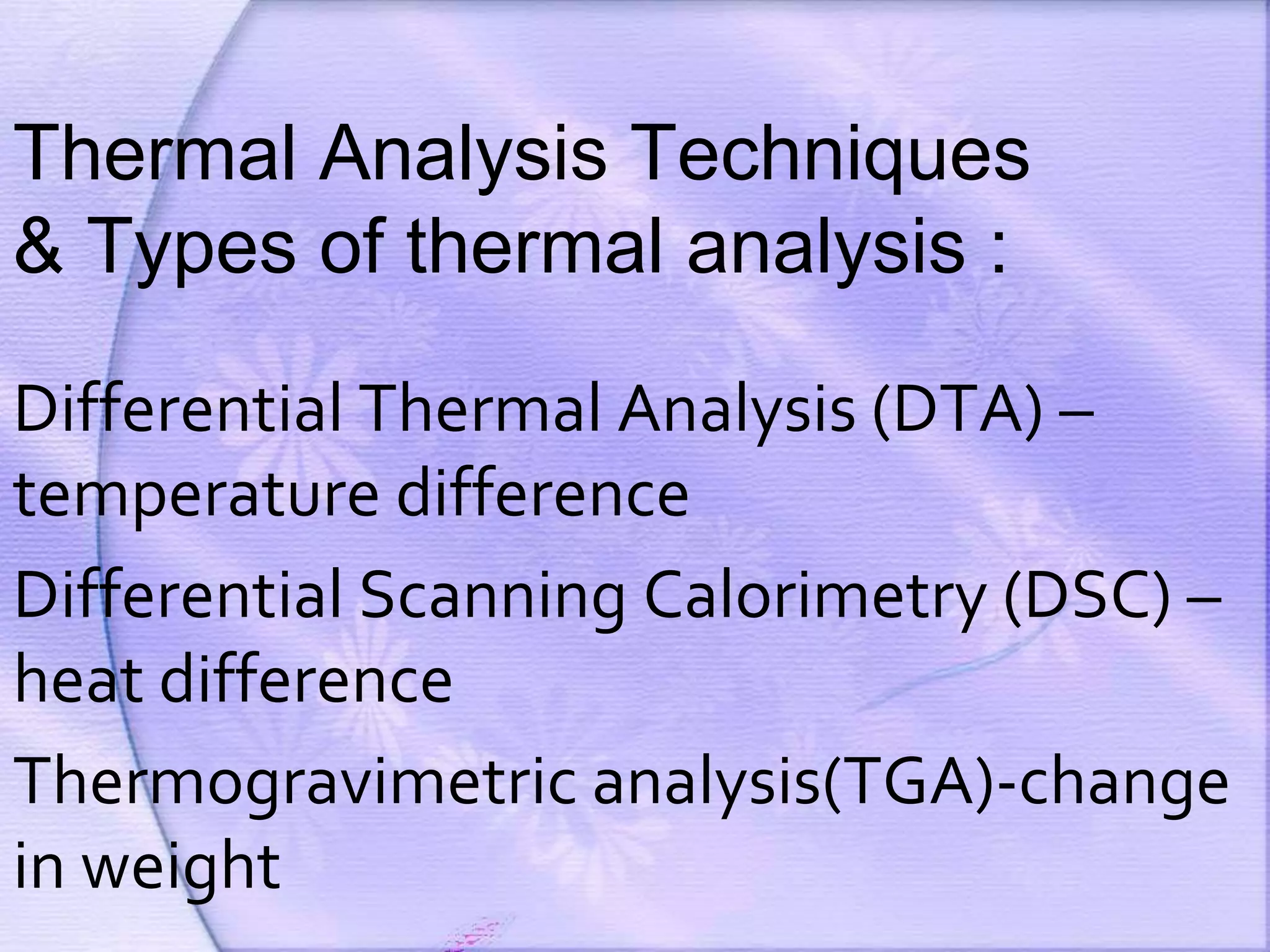 Thermal Analysis Techniques
& Types of thermal analysis :
Differential Thermal Analysis (DTA) –
temperature difference
Differential Scanning Calorimetry (DSC) –
heat difference
Thermogravimetric analysis(TGA)-change
in weight
 