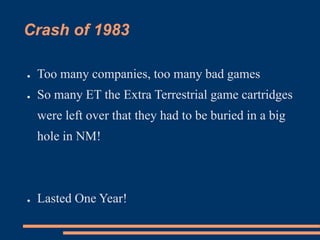 Crash of 1983
● Too many companies, too many bad games
● So many ET the Extra Terrestrial game cartridges
were left over that they had to be buried in a big
hole in NM!
● Lasted One Year!
 