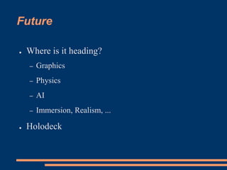 Future
● Where is it heading?
– Graphics
– Physics
– AI
– Immersion, Realism, ...
● Holodeck
 