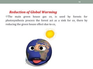 Reduction of Global Warming
The main green house gas co2 is used by forests for
photosynthesis process the forest act as a sink for co2 there by
reducing the green house effect due to co2
14
 