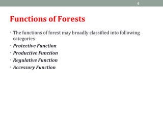 Functions of Forests
• The functions of forest may broadly classified into following
categories
• Protective Function
• Productive Function
• Regulative Function
• Accessory Function
6
 