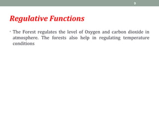Regulative Functions
• The Forest regulates the level of Oxygen and carbon dioxide in
atmosphere. The forests also help in regulating temperature
conditions
9
 