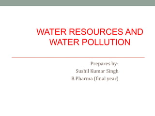 WATER RESOURCES AND
WATER POLLUTION
Prepares by-
Sushil Kumar Singh
B.Pharma (final year)
 