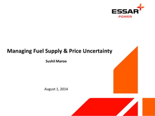 Managing Fuel Supply & Price Uncertainty 
Sushil Maroo 
August 1, 2014 
 
