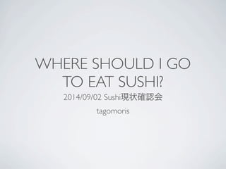 WHERE SHOULD I GO 
TO EAT SUSHI? 
2014/09/02 Sushi現状確認会 
tagomoris 
 
